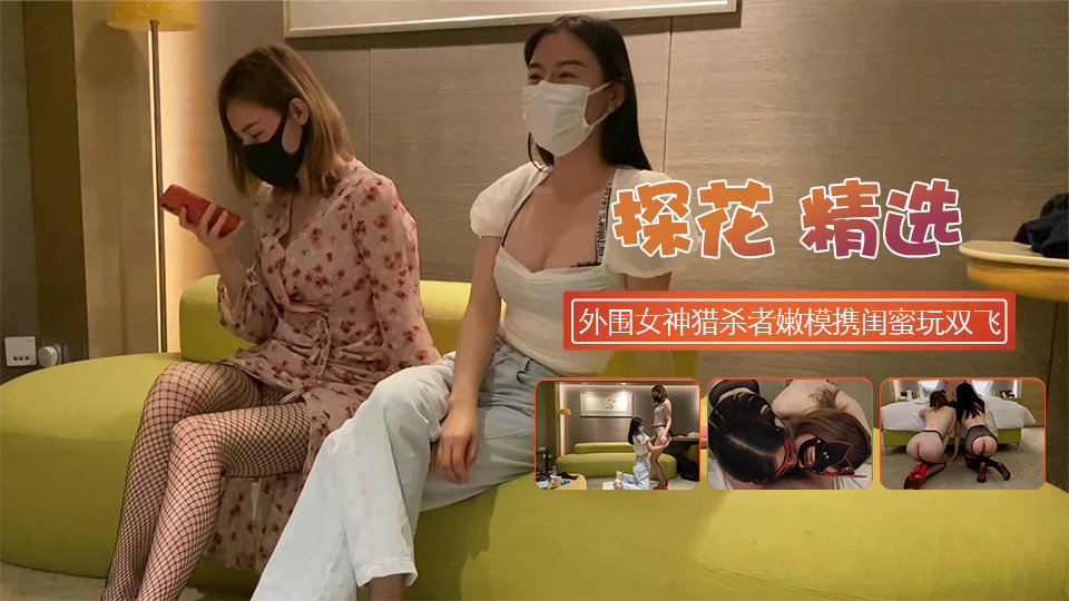 外围女神猎杀者极品嫩模携闺蜜一起玩双飞