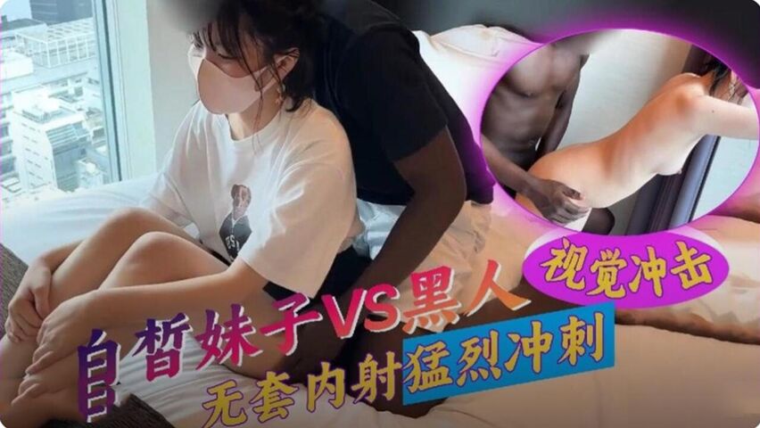 白皙妹子VS黑人 无套内射猛烈冲刺