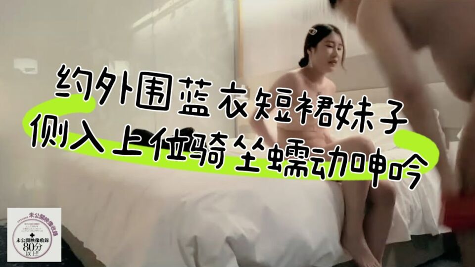 约外围蓝衣短裙妹子，肚子上肉肉口交舔弄，侧入上位骑坐妹子快速前后蠕动呻吟