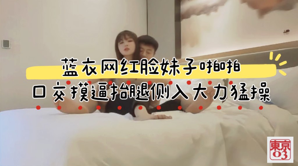 蓝衣网红脸妹子啪啪，口交摸逼抬腿侧入上位骑坐大力猛操