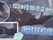 偷拍情侣酒店做爱激情打桩啪啪